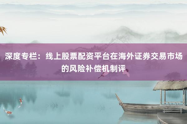 深度专栏：线上股票配资平台在海外证券交易市场的风险补偿机制评