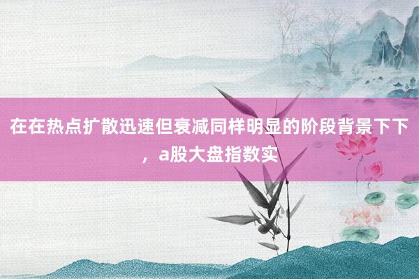在在热点扩散迅速但衰减同样明显的阶段背景下下，a股大盘指数实