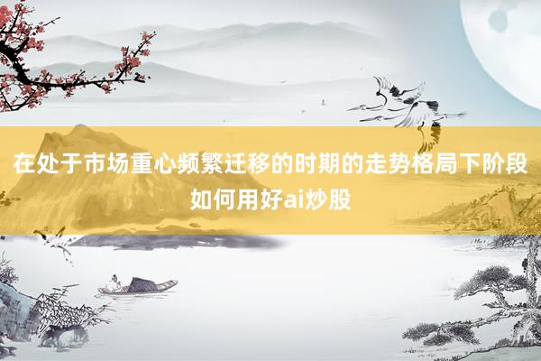 在处于市场重心频繁迁移的时期的走势格局下阶段如何用好ai炒股