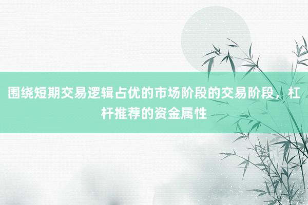 围绕短期交易逻辑占优的市场阶段的交易阶段，杠杆推荐的资金属性