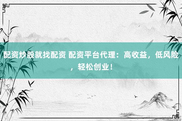 配资炒股就找配资 配资平台代理：高收益，低风险，轻松创业！
