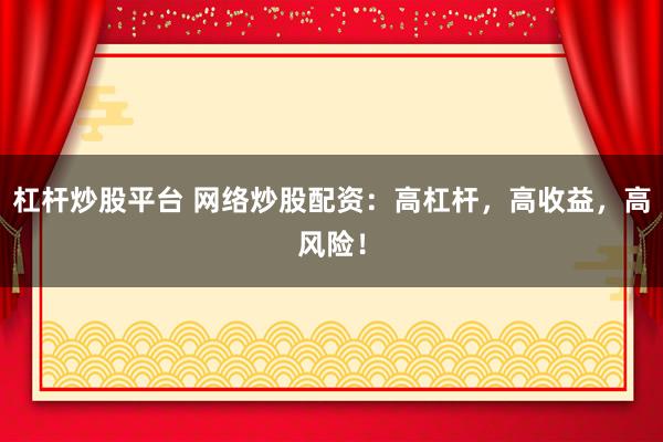 杠杆炒股平台 网络炒股配资：高杠杆，高收益，高风险！