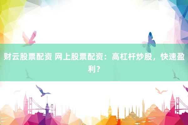 财云股票配资 网上股票配资：高杠杆炒股，快速盈利？