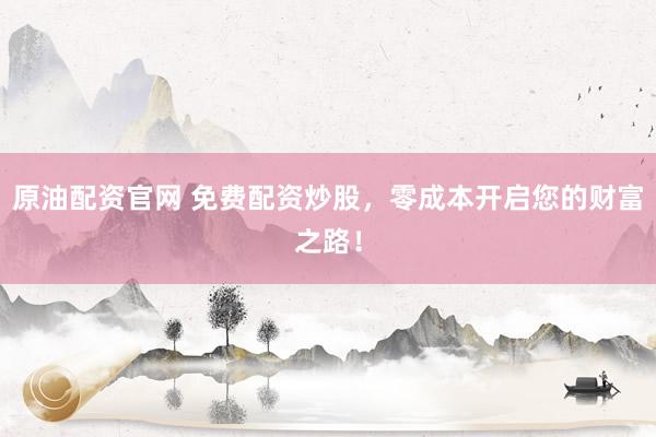 原油配资官网 免费配资炒股，零成本开启您的财富之路！