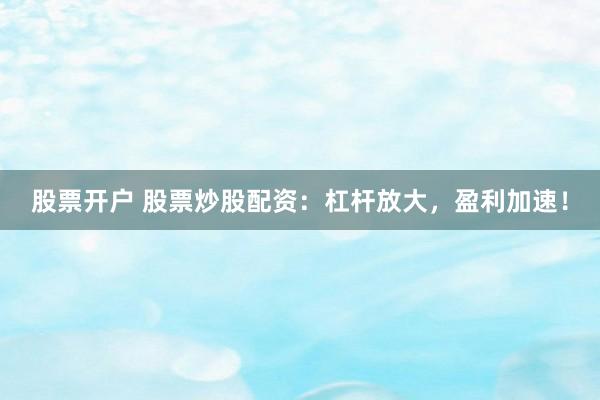 股票开户 股票炒股配资：杠杆放大，盈利加速！