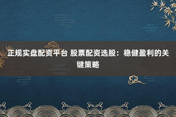 正规实盘配资平台 股票配资选股：稳健盈利的关键策略