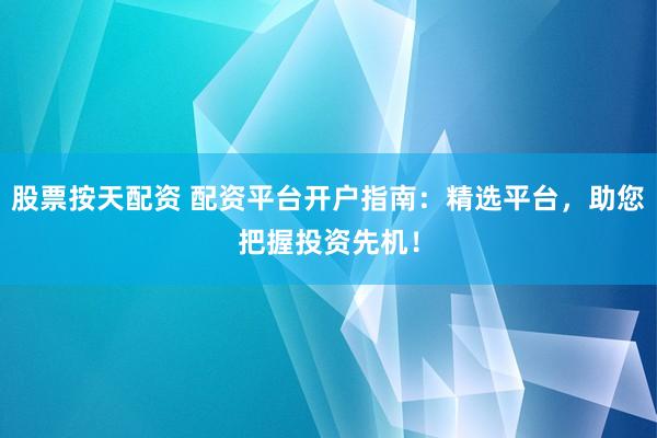 股票按天配资 配资平台开户指南:精选平台,助您把握投资先机!