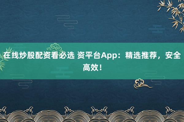 在线炒股配资看必选 资平台App:精选推荐,安全高效!