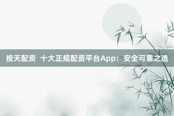 按天配资 十大正规配资平台App:安全可靠之选