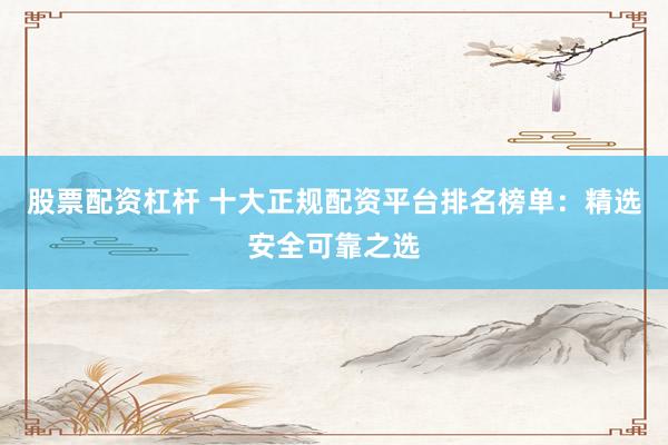 股票配资杠杆 十大正规配资平台排名榜单:精选安全可靠之选