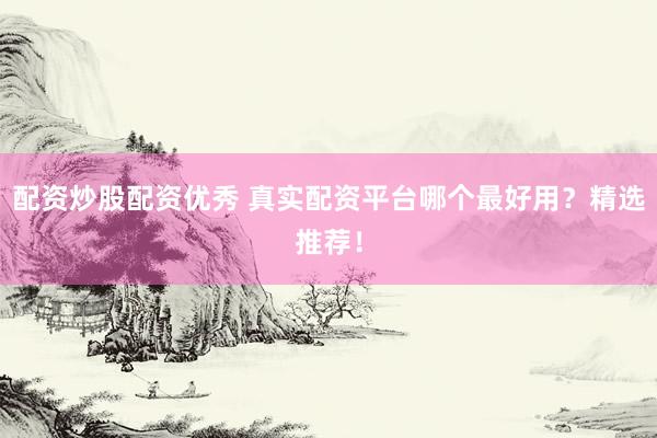 配资炒股配资优秀 真实配资平台哪个最好用?精选推荐!
