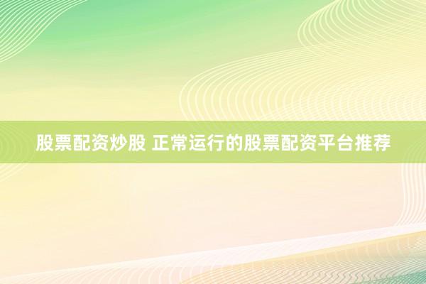 股票配资炒股 正常运行的股票配资平台推荐