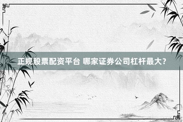 正规股票配资平台 哪家证券公司杠杆最大?