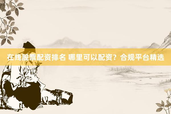 在线股票配资排名 哪里可以配资?合规平台精选