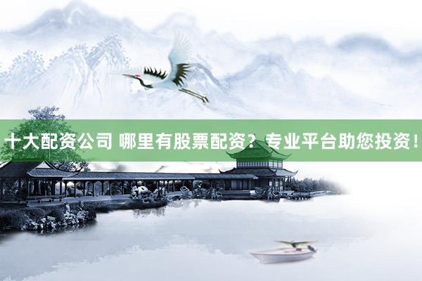 十大配资公司 哪里有股票配资？专业平台助您投资！