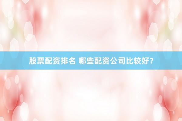 股票配资排名 哪些配资公司比较好？