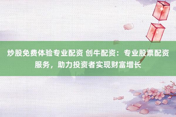 炒股免费体验专业配资 创牛配资:专业股票配资服务,助力投资者实现财富增长