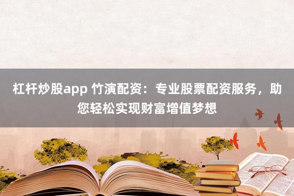 杠杆炒股app 竹演配资:专业股票配资服务,助您轻松实现财富增值梦想