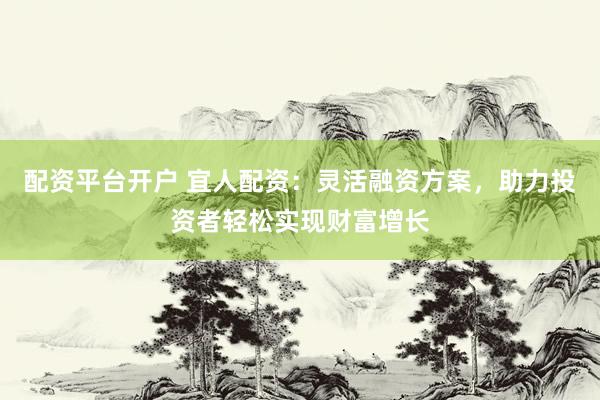 配资平台开户 宜人配资：灵活融资方案，助力投资者轻松实现财富增长