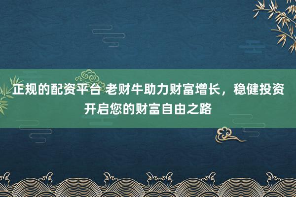 正规的配资平台 老财牛助力财富增长，稳健投资开启您的财富自由之路