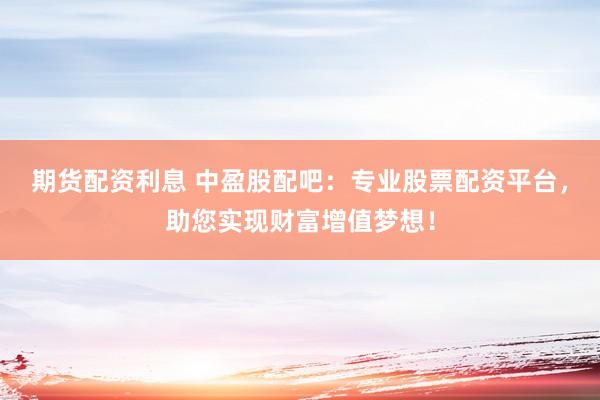 期货配资利息 中盈股配吧:专业股票配资平台,助您实现财富增值梦想!