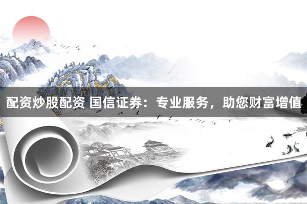 配资炒股配资 国信证券：专业服务，助您财富增值
