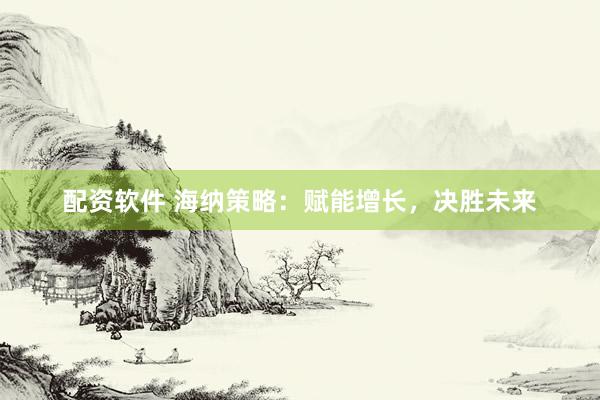 配资软件 海纳策略：赋能增长，决胜未来