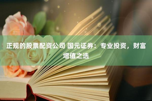 正规的股票配资公司 国元证券：专业投资，财富增值之选