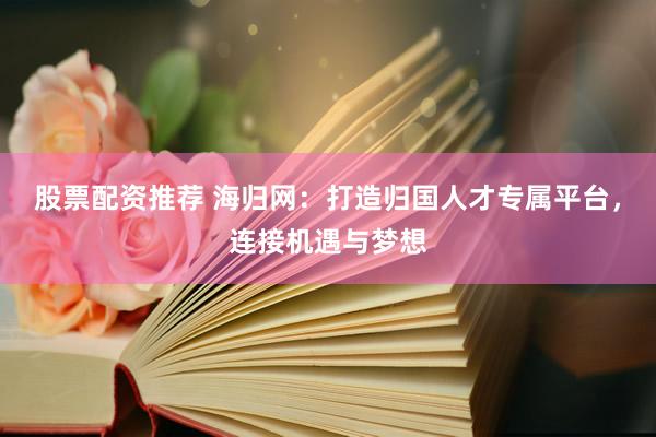 股票配资推荐 海归网:打造归国人才专属平台,连接机遇与梦想