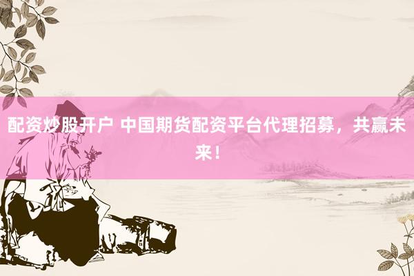 配资炒股开户 中国期货配资平台代理招募，共赢未来！