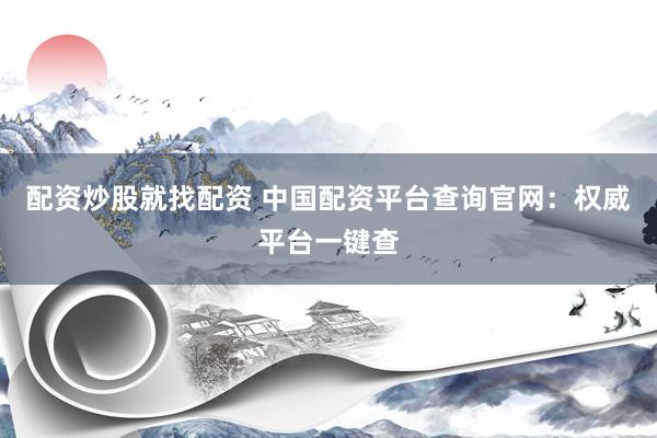 配资炒股就找配资 中国配资平台查询官网：权威平台一键查