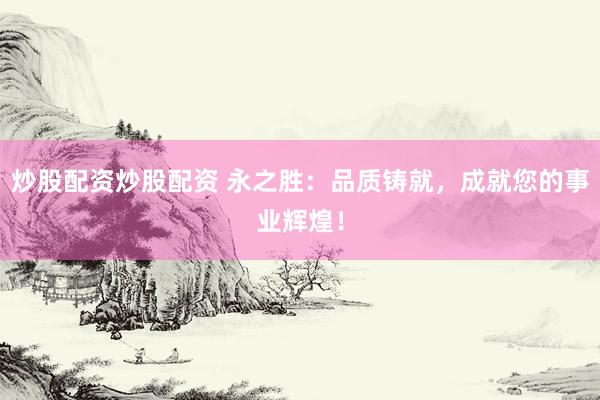 炒股配资炒股配资 永之胜：品质铸就，成就您的事业辉煌！