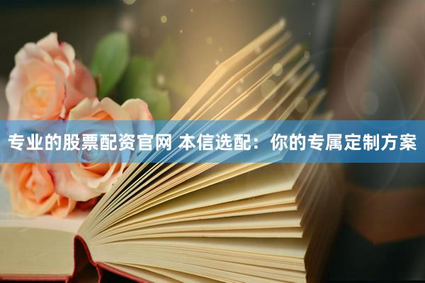 专业的股票配资官网 本信选配：你的专属定制方案