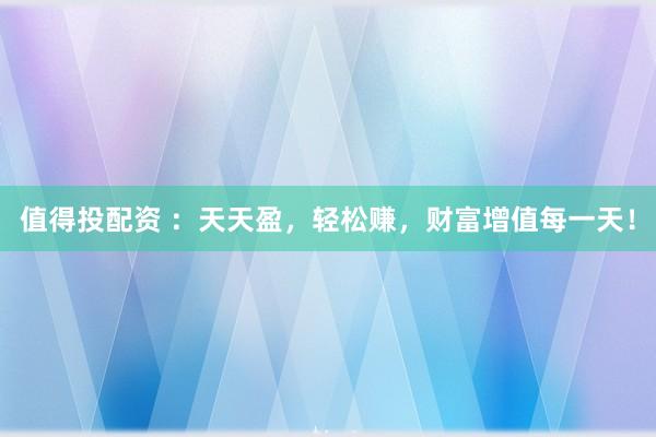 值得投配资 ：天天盈，轻松赚，财富增值每一天！
