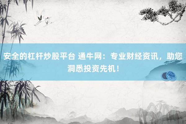 安全的杠杆炒股平台 通牛网：专业财经资讯，助您洞悉投资先机！