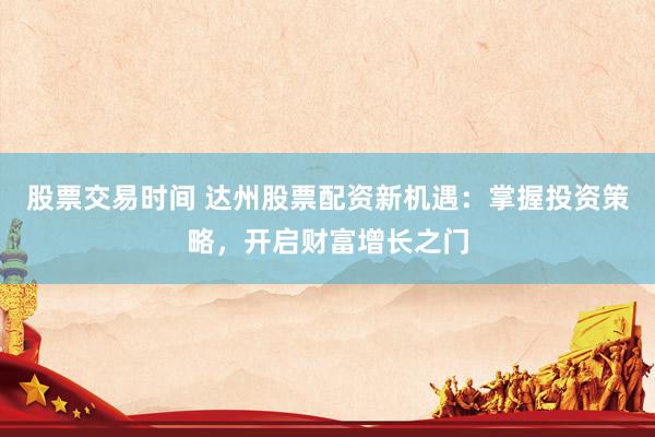 股票交易时间 达州股票配资新机遇：掌握投资策略，开启财富增长之门