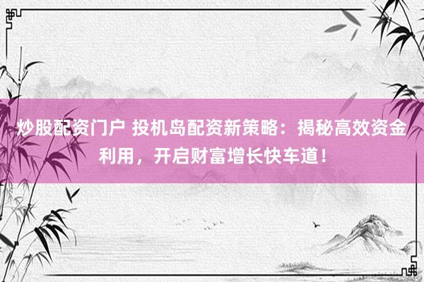 炒股配资门户 投机岛配资新策略：揭秘高效资金利用，开启财富增长快车道！