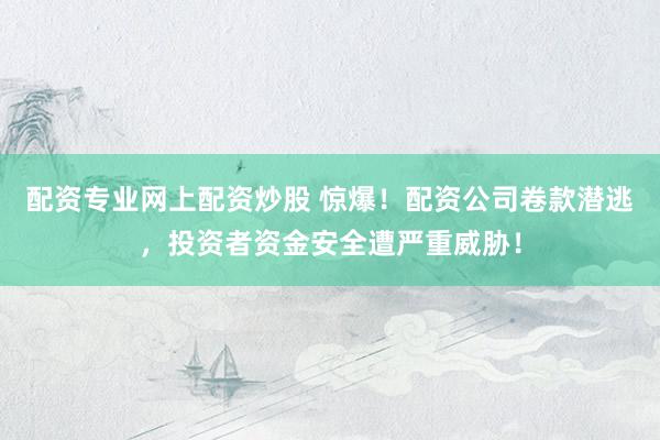 配资专业网上配资炒股 惊爆！配资公司卷款潜逃，投资者资金安全遭严重威胁！