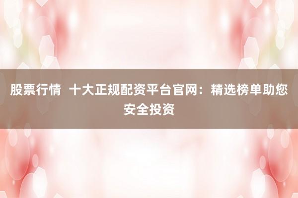 股票行情  十大正规配资平台官网：精选榜单助您安全投资