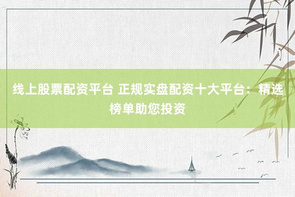 线上股票配资平台 正规实盘配资十大平台:精选榜单助您投资