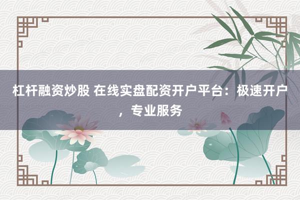 杠杆融资炒股 在线实盘配资开户平台：极速开户，专业服务