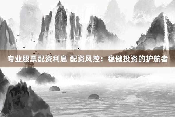 专业股票配资利息 配资风控:稳健投资的护航者