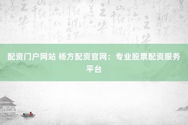 配资门户网站 杨方配资官网：专业股票配资服务平台