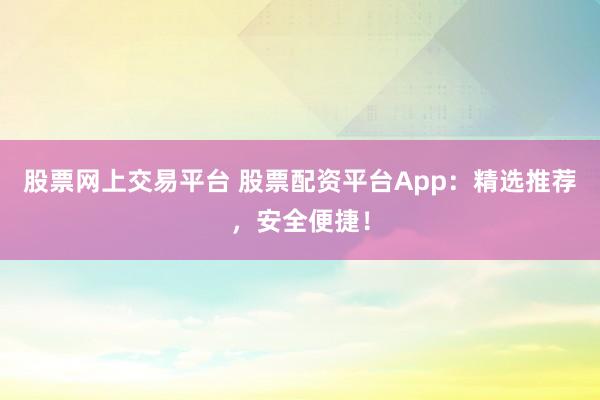 股票网上交易平台 股票配资平台App：精选推荐，安全便捷！