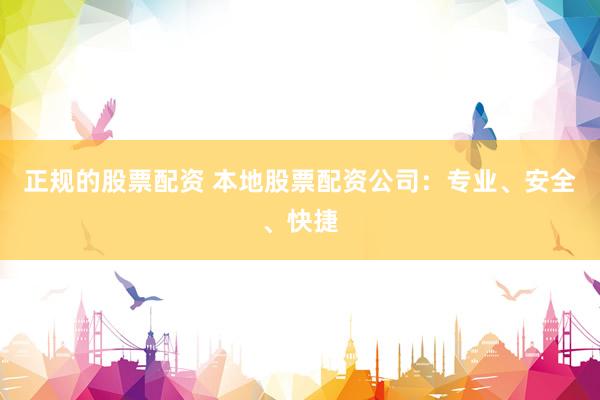正规的股票配资 本地股票配资公司：专业、安全、快捷