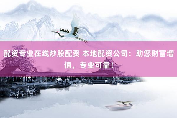 配资专业在线炒股配资 本地配资公司：助您财富增值，专业可靠！