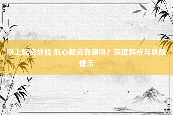 网上配资炒股 航心配资靠谱吗？深度解析与风险提示