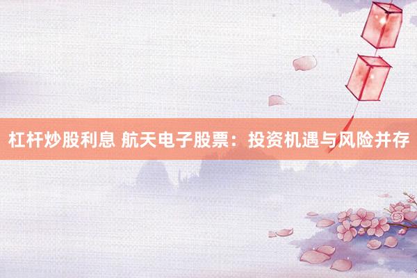 杠杆炒股利息 航天电子股票：投资机遇与风险并存