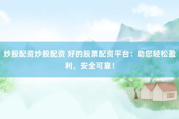 炒股配资炒股配资 好的股票配资平台：助您轻松盈利，安全可靠！