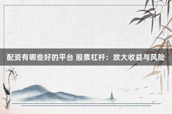 配资有哪些好的平台 股票杠杆：放大收益与风险